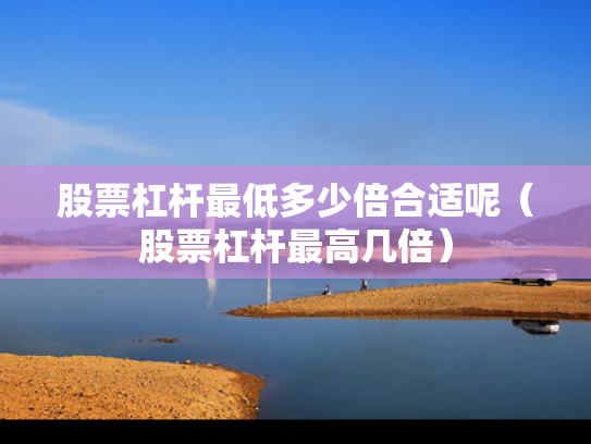 股票杠杆最低多少倍合适呢（股票杠杆最高几倍）