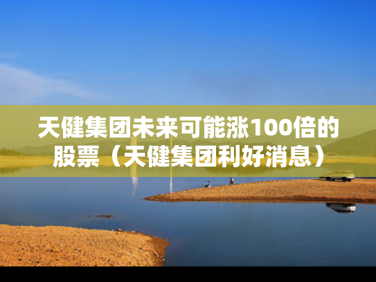 天健集团未来可能涨100倍的股票（天健集团利好消息）