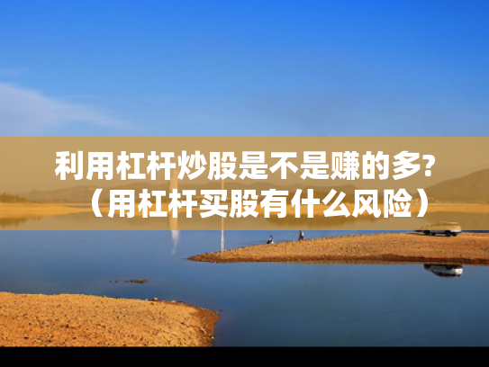利用杠杆炒股是不是赚的多?（用杠杆买股有什么风险）