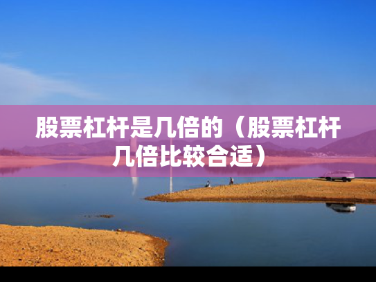 股票杠杆是几倍的（股票杠杆几倍比较合适）