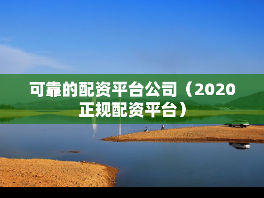 可靠的配资平台公司（2020正规配资平台）