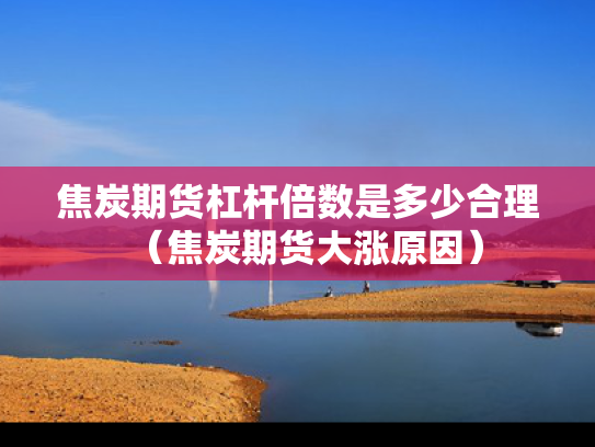 焦炭期货杠杆倍数是多少合理（焦炭期货大涨原因）