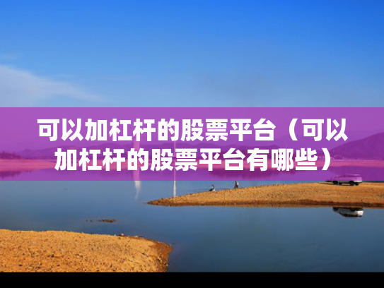 可以加杠杆的股票平台（可以加杠杆的股票平台有哪些）