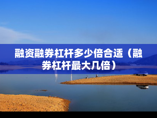 融资融券杠杆多少倍合适（融券杠杆最大几倍）