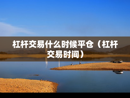 杠杆交易什么时候平仓（杠杆交易时间）