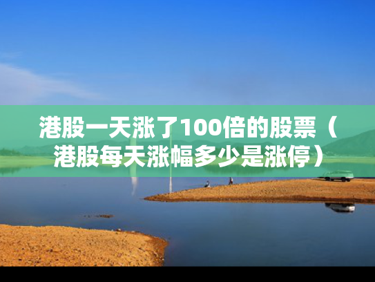 港股一天涨了100倍的股票（港股每天涨幅多少是涨停）