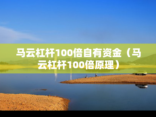 马云杠杆100倍自有资金（马云杠杆100倍原理）