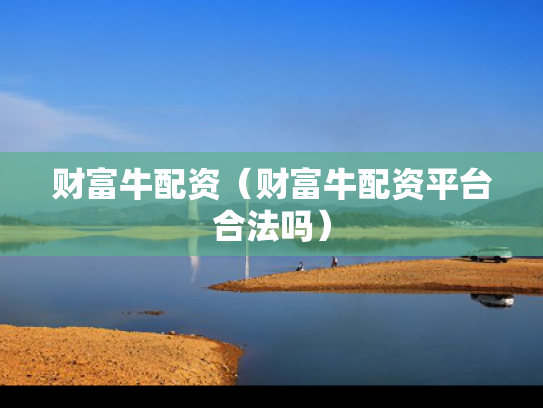 财富牛配资（财富牛配资平台合法吗）