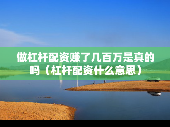 做杠杆配资赚了几百万是真的吗（杠杆配资什么意思）