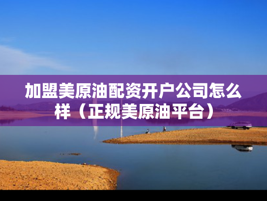 加盟美原油配资开户公司怎么样（正规美原油平台）