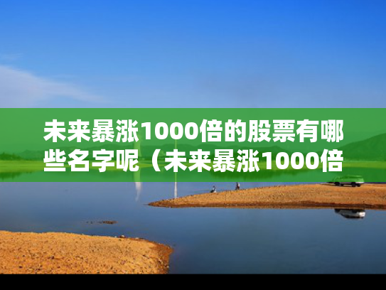未来暴涨1000倍的股票有哪些名字呢（未来暴涨1000倍的股票有哪些名字呢图片）