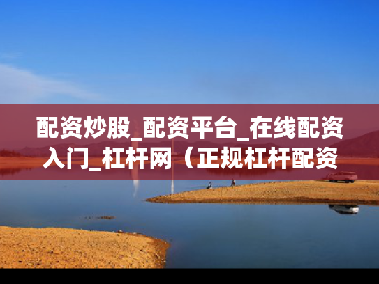 配资炒股_配资平台_在线配资入门_杠杆网（正规杠杆配资）