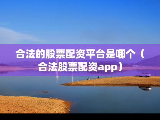 合法的股票配资平台是哪个（合法股票配资app）