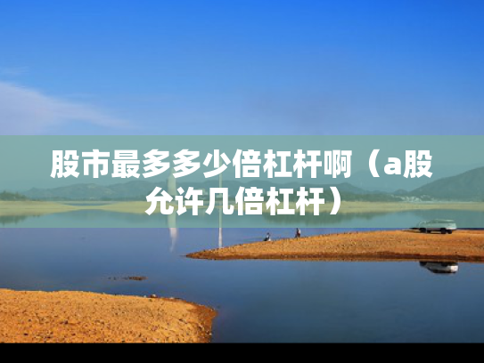 股市最多多少倍杠杆啊（a股允许几倍杠杆）