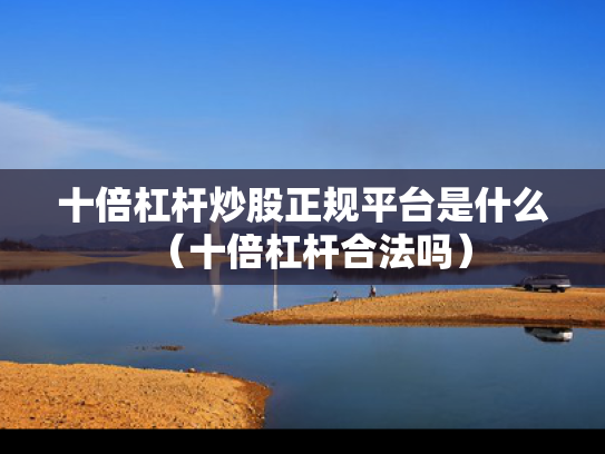 十倍杠杆炒股正规平台是什么（十倍杠杆合法吗）
