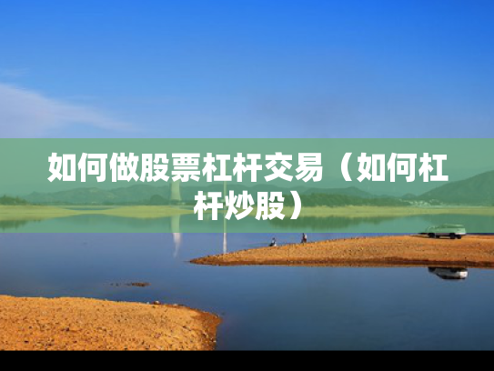 如何做股票杠杆交易（如何杠杆炒股）