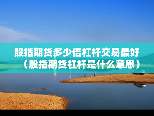 股指期货多少倍杠杆交易最好（股指期货杠杆是什么意思）