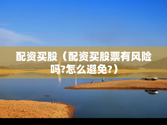 配资买股（配资买股票有风险吗?怎么避免?）