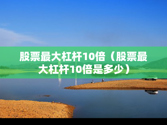 股票最大杠杆10倍（股票最大杠杆10倍是多少）