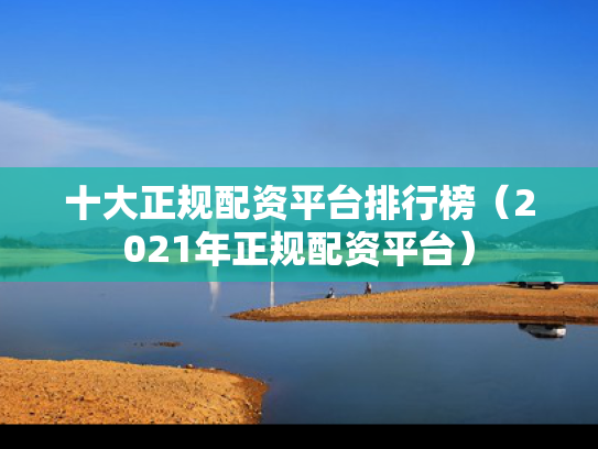 十大正规配资平台排行榜（2021年正规配资平台）
