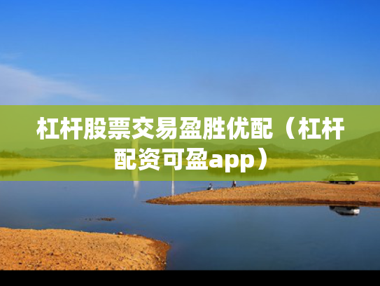 杠杆股票交易盈胜优配（杠杆配资可盈app）