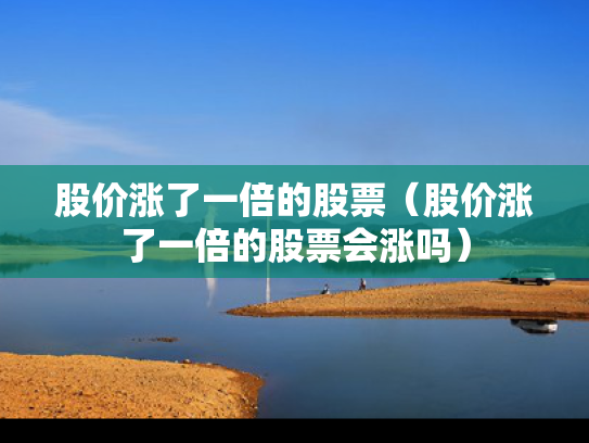 股价涨了一倍的股票（股价涨了一倍的股票会涨吗）