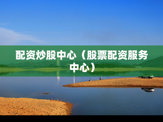 配资炒股中心（股票配资服务中心）