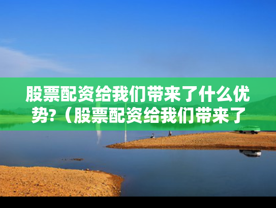 股票配资给我们带来了什么优势?（股票配资给我们带来了什么优势呢）