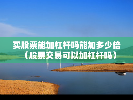 买股票能加杠杆吗能加多少倍（股票交易可以加杠杆吗）