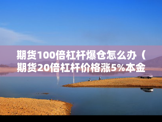 期货100倍杠杆爆仓怎么办（期货20倍杠杆价格涨5%本金翻倍）