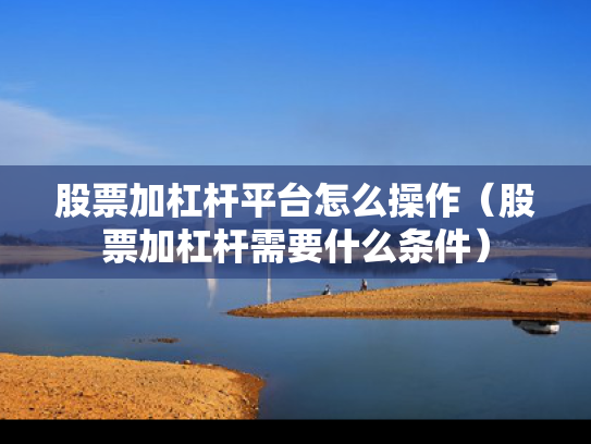 股票加杠杆平台怎么操作（股票加杠杆需要什么条件）