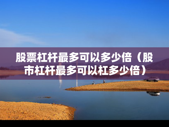 股票杠杆最多可以多少倍（股市杠杆最多可以杠多少倍）