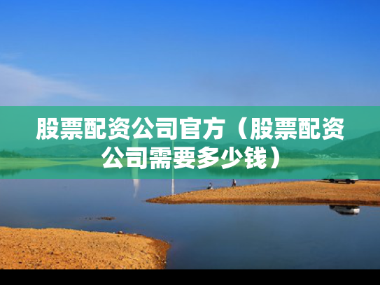 股票配资公司官方（股票配资公司需要多少钱）