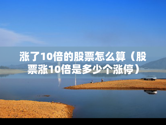 涨了10倍的股票怎么算（股票涨10倍是多少个涨停）