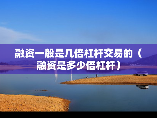 融资一般是几倍杠杆交易的（融资是多少倍杠杆）