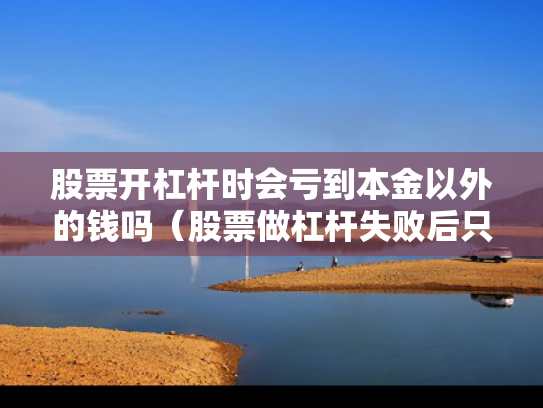 股票开杠杆时会亏到本金以外的钱吗（股票做杠杆失败后只亏本金吗）