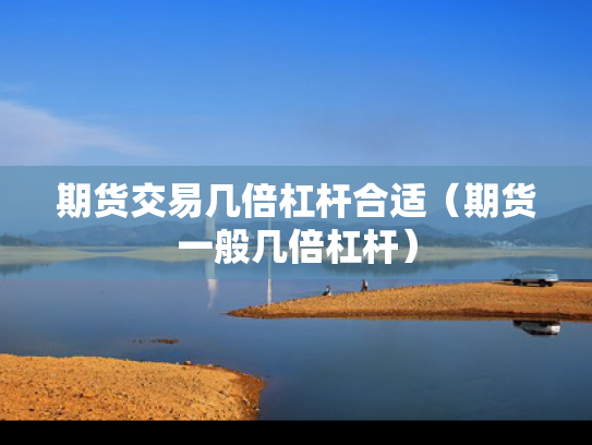 期货交易几倍杠杆合适（期货一般几倍杠杆）