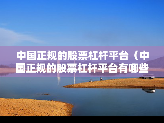 中国正规的股票杠杆平台（中国正规的股票杠杆平台有哪些）