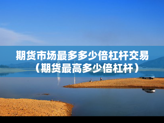 期货市场最多多少倍杠杆交易（期货最高多少倍杠杆）