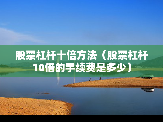 股票杠杆十倍方法（股票杠杆10倍的手续费是多少）