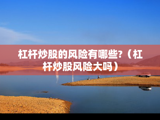 杠杆炒股的风险有哪些?（杠杆炒股风险大吗）