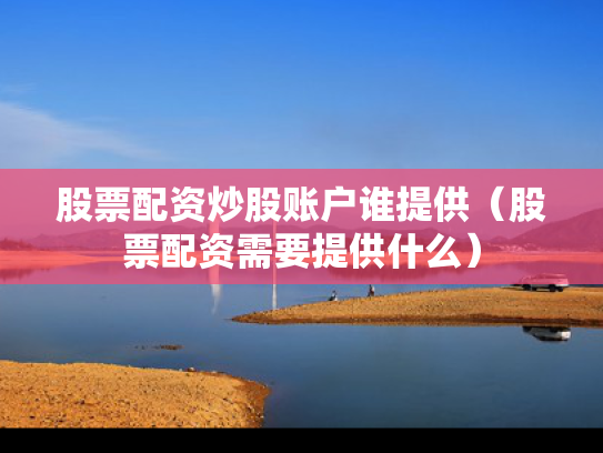 股票配资炒股账户谁提供（股票配资需要提供什么）