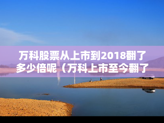 万科股票从上市到2018翻了多少倍呢（万科上市至今翻了多少倍）