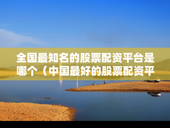 全国最知名的股票配资平台是哪个（中国最好的股票配资平台）
