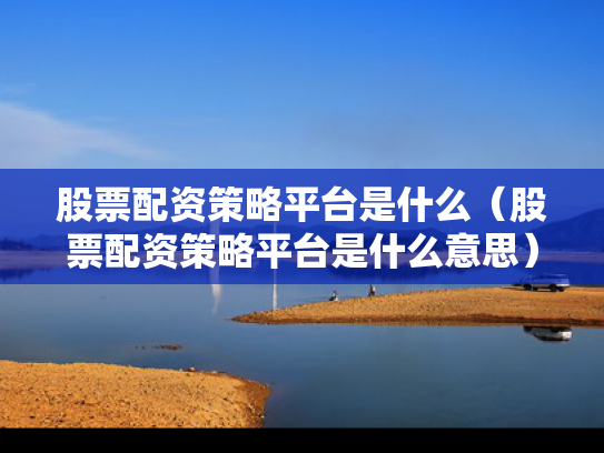 股票配资策略平台是什么（股票配资策略平台是什么意思）