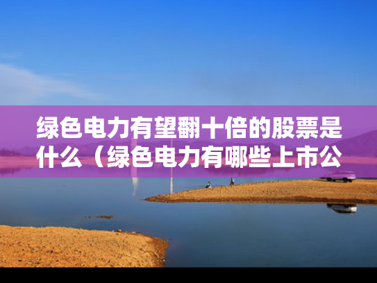绿色电力有望翻十倍的股票是什么（绿色电力有哪些上市公司）
