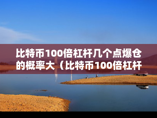 比特币100倍杠杆几个点爆仓的概率大（比特币100倍杠杆是什么意思）