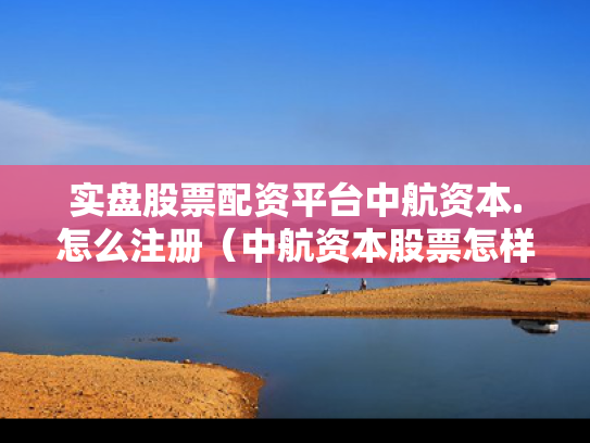 实盘股票配资平台中航资本.怎么注册（中航资本股票怎样）