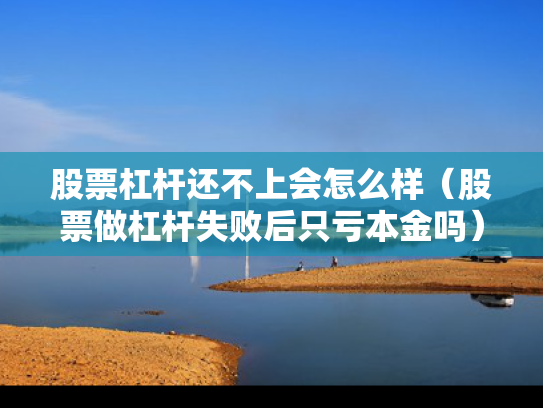 股票杠杆还不上会怎么样（股票做杠杆失败后只亏本金吗）