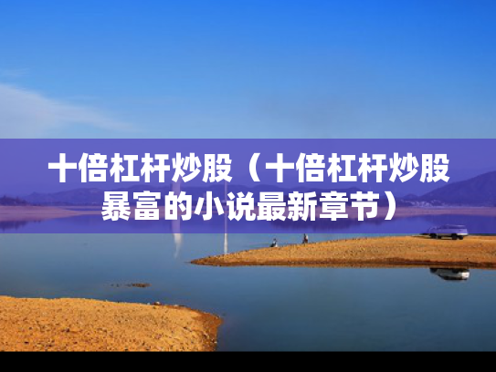 十倍杠杆炒股（十倍杠杆炒股暴富的小说最新章节）
